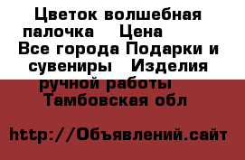  Цветок-волшебная палочка. › Цена ­ 500 - Все города Подарки и сувениры » Изделия ручной работы   . Тамбовская обл.